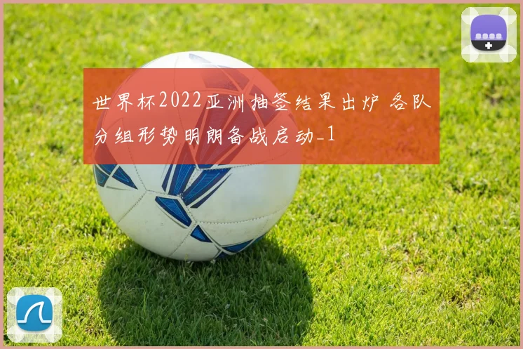 世界杯2022亚洲抽签结果出炉 各队分组形势明朗备战启动_1