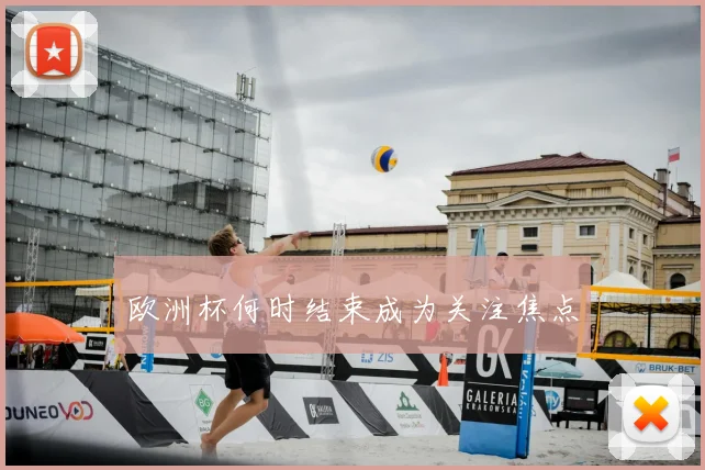 欧洲杯何时结束成为关注焦点