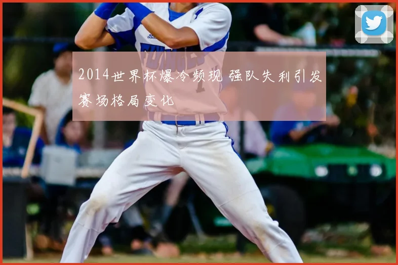 2014世界杯爆冷频现 强队失利引发赛场格局变化