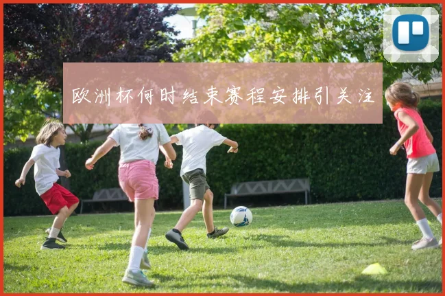 欧洲杯何时结束赛程安排引关注