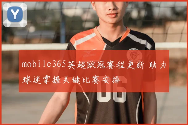 mobile365英超欧冠赛程更新 助力球迷掌握关键比赛安排
