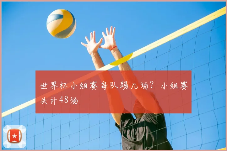 世界杯小组赛每队踢几场?小组赛共计48场